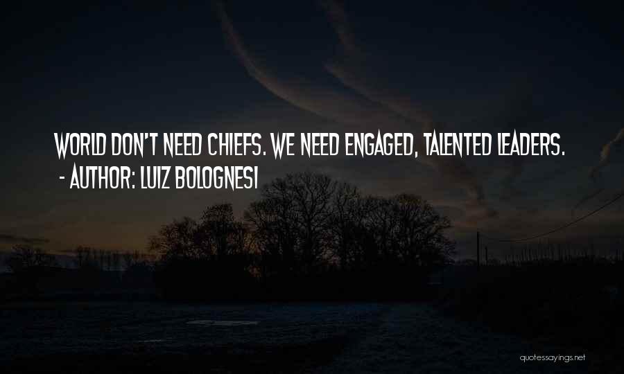 Luiz Bolognesi Quotes: World Don't Need Chiefs. We Need Engaged, Talented Leaders.