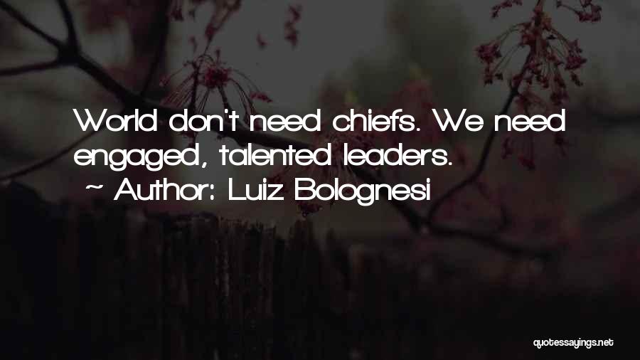 Luiz Bolognesi Quotes: World Don't Need Chiefs. We Need Engaged, Talented Leaders.