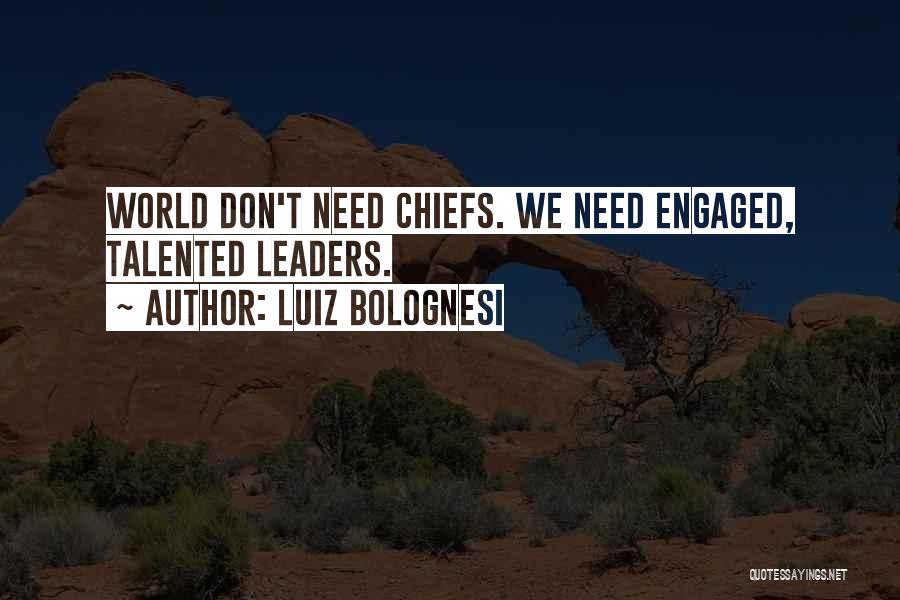 Luiz Bolognesi Quotes: World Don't Need Chiefs. We Need Engaged, Talented Leaders.