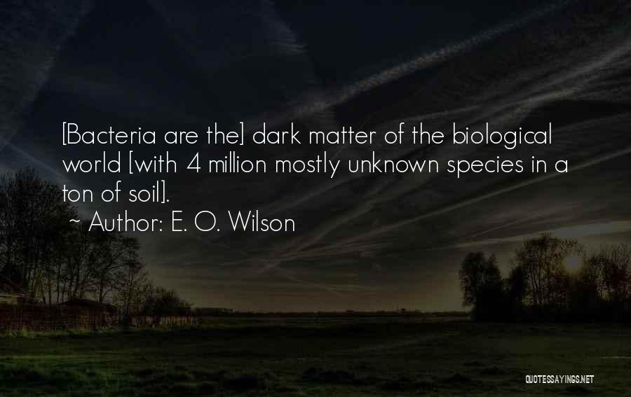 E. O. Wilson Quotes: [bacteria Are The] Dark Matter Of The Biological World [with 4 Million Mostly Unknown Species In A Ton Of Soil].