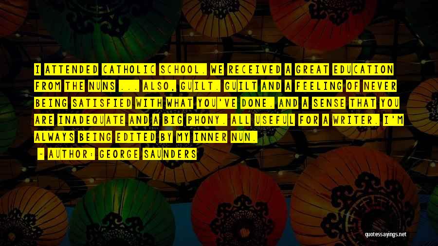 George Saunders Quotes: I Attended Catholic School. We Received A Great Education From The Nuns ... Also, Guilt. Guilt And A Feeling Of
