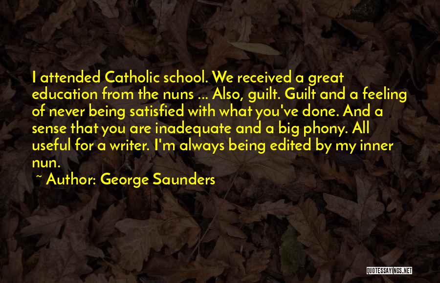 George Saunders Quotes: I Attended Catholic School. We Received A Great Education From The Nuns ... Also, Guilt. Guilt And A Feeling Of