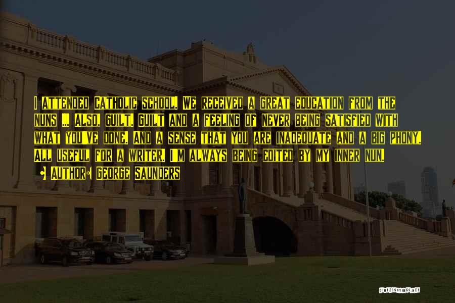 George Saunders Quotes: I Attended Catholic School. We Received A Great Education From The Nuns ... Also, Guilt. Guilt And A Feeling Of