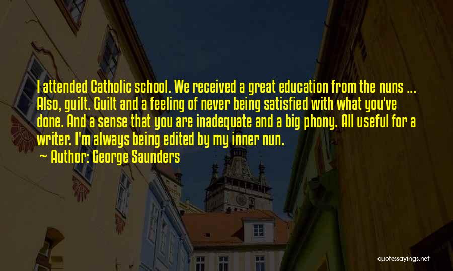 George Saunders Quotes: I Attended Catholic School. We Received A Great Education From The Nuns ... Also, Guilt. Guilt And A Feeling Of