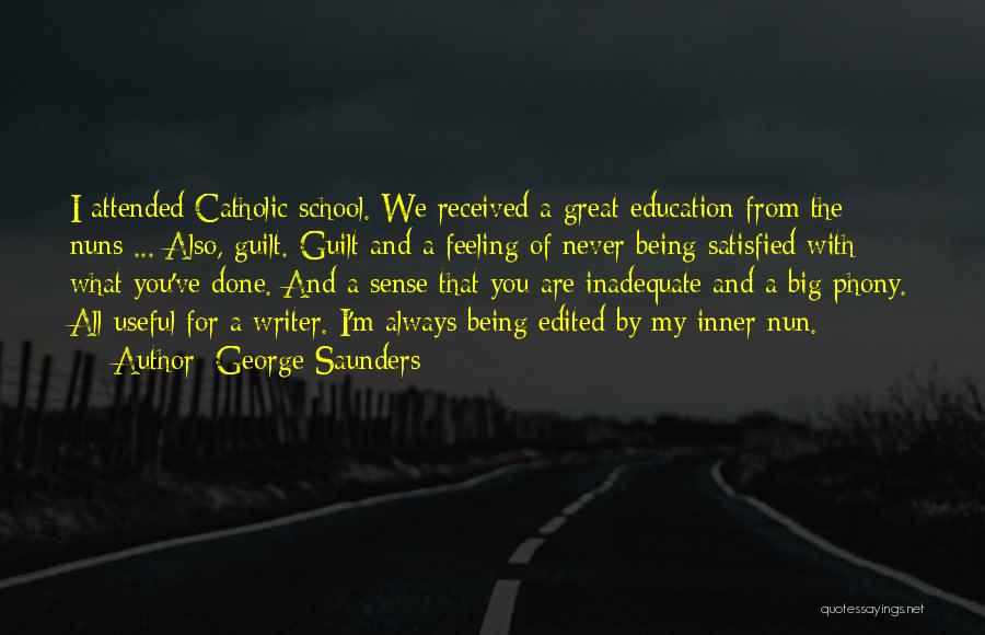 George Saunders Quotes: I Attended Catholic School. We Received A Great Education From The Nuns ... Also, Guilt. Guilt And A Feeling Of