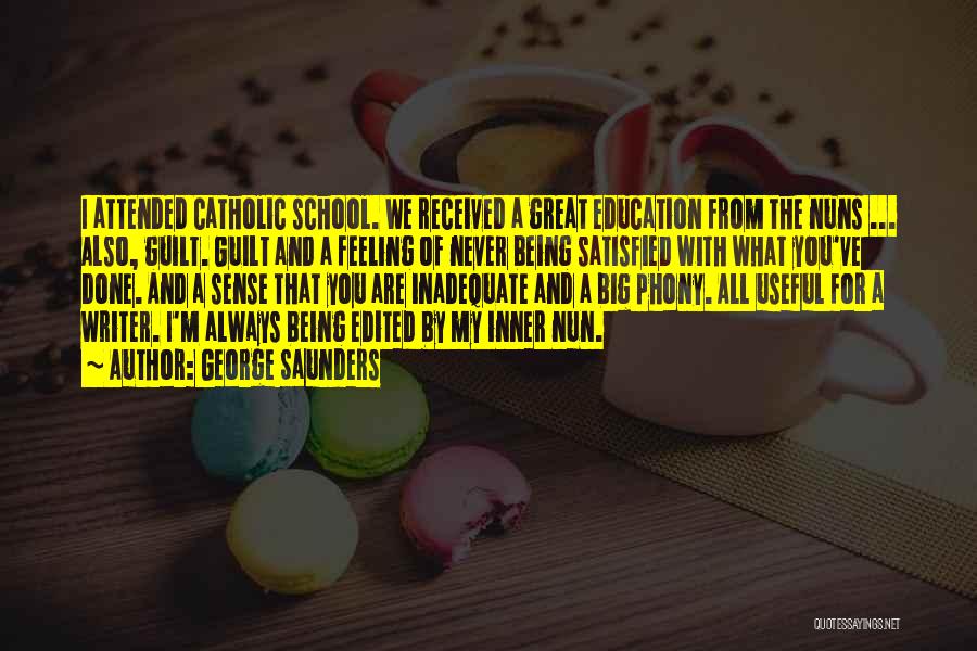 George Saunders Quotes: I Attended Catholic School. We Received A Great Education From The Nuns ... Also, Guilt. Guilt And A Feeling Of