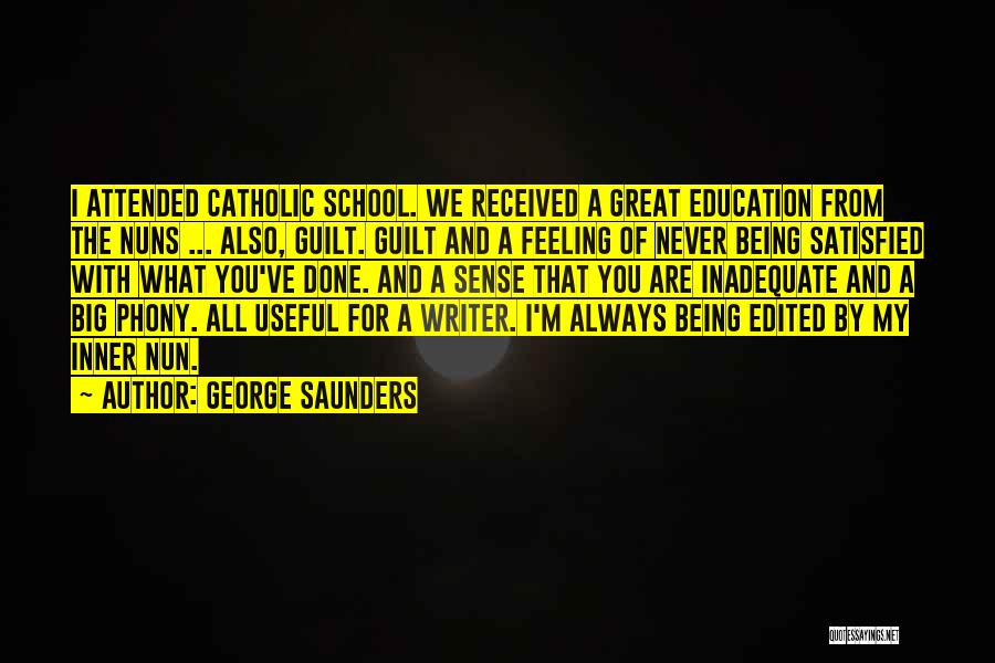 George Saunders Quotes: I Attended Catholic School. We Received A Great Education From The Nuns ... Also, Guilt. Guilt And A Feeling Of