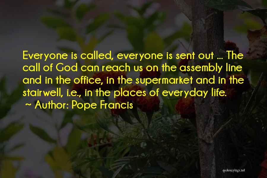 Pope Francis Quotes: Everyone Is Called, Everyone Is Sent Out ... The Call Of God Can Reach Us On The Assembly Line And