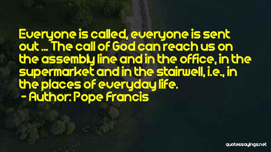 Pope Francis Quotes: Everyone Is Called, Everyone Is Sent Out ... The Call Of God Can Reach Us On The Assembly Line And