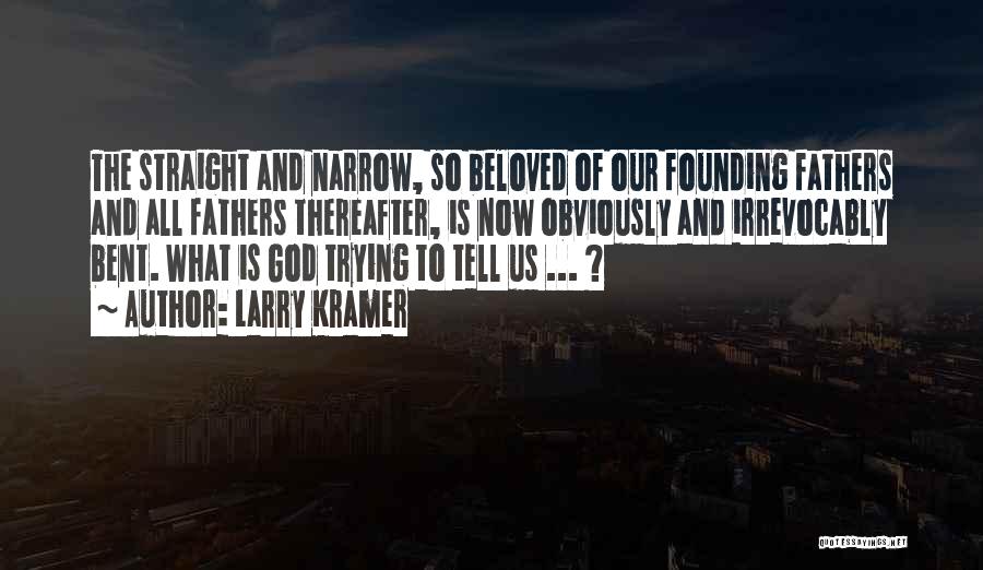 Larry Kramer Quotes: The Straight And Narrow, So Beloved Of Our Founding Fathers And All Fathers Thereafter, Is Now Obviously And Irrevocably Bent.