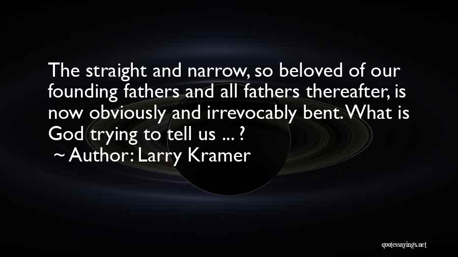 Larry Kramer Quotes: The Straight And Narrow, So Beloved Of Our Founding Fathers And All Fathers Thereafter, Is Now Obviously And Irrevocably Bent.