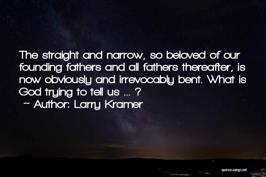 Larry Kramer Quotes: The Straight And Narrow, So Beloved Of Our Founding Fathers And All Fathers Thereafter, Is Now Obviously And Irrevocably Bent.