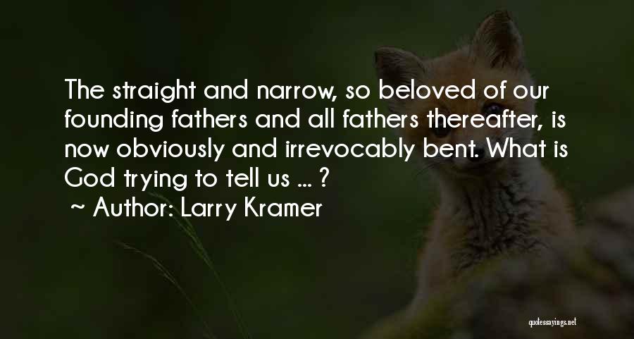 Larry Kramer Quotes: The Straight And Narrow, So Beloved Of Our Founding Fathers And All Fathers Thereafter, Is Now Obviously And Irrevocably Bent.