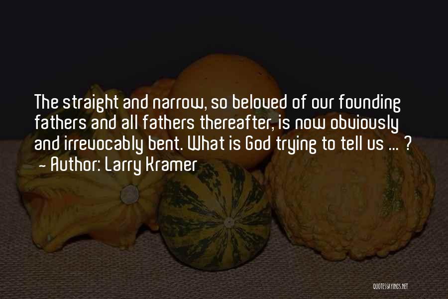 Larry Kramer Quotes: The Straight And Narrow, So Beloved Of Our Founding Fathers And All Fathers Thereafter, Is Now Obviously And Irrevocably Bent.