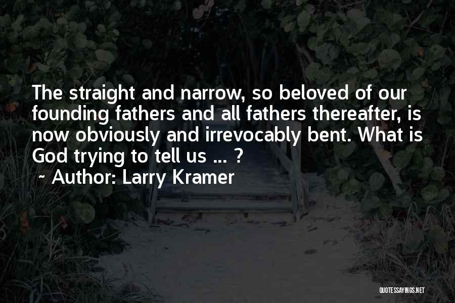 Larry Kramer Quotes: The Straight And Narrow, So Beloved Of Our Founding Fathers And All Fathers Thereafter, Is Now Obviously And Irrevocably Bent.