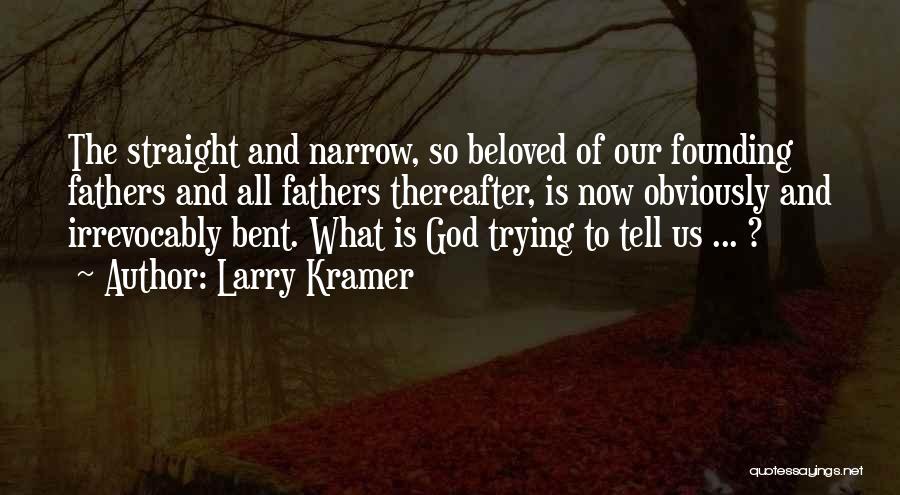 Larry Kramer Quotes: The Straight And Narrow, So Beloved Of Our Founding Fathers And All Fathers Thereafter, Is Now Obviously And Irrevocably Bent.