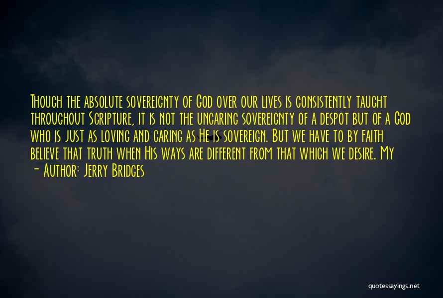 Jerry Bridges Quotes: Though The Absolute Sovereignty Of God Over Our Lives Is Consistently Taught Throughout Scripture, It Is Not The Uncaring Sovereignty
