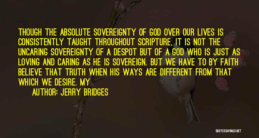 Jerry Bridges Quotes: Though The Absolute Sovereignty Of God Over Our Lives Is Consistently Taught Throughout Scripture, It Is Not The Uncaring Sovereignty