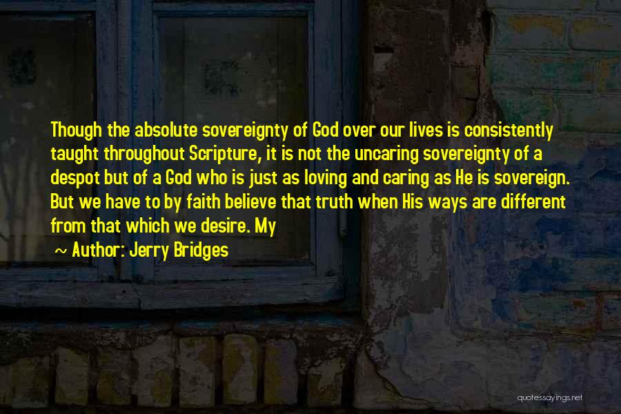 Jerry Bridges Quotes: Though The Absolute Sovereignty Of God Over Our Lives Is Consistently Taught Throughout Scripture, It Is Not The Uncaring Sovereignty