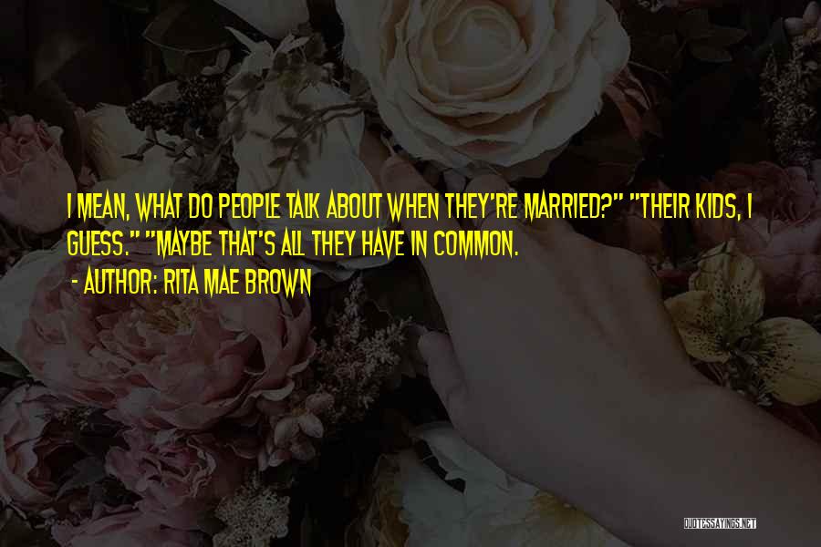 Rita Mae Brown Quotes: I Mean, What Do People Talk About When They're Married? Their Kids, I Guess. Maybe That's All They Have In