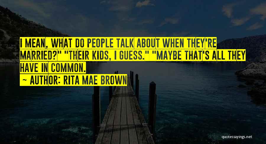 Rita Mae Brown Quotes: I Mean, What Do People Talk About When They're Married? Their Kids, I Guess. Maybe That's All They Have In