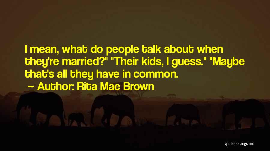 Rita Mae Brown Quotes: I Mean, What Do People Talk About When They're Married? Their Kids, I Guess. Maybe That's All They Have In