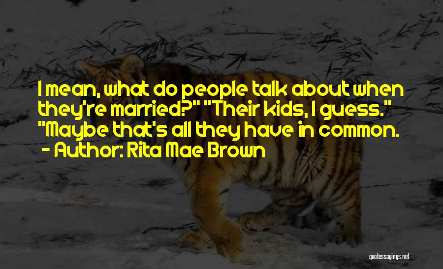 Rita Mae Brown Quotes: I Mean, What Do People Talk About When They're Married? Their Kids, I Guess. Maybe That's All They Have In