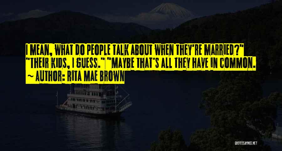 Rita Mae Brown Quotes: I Mean, What Do People Talk About When They're Married? Their Kids, I Guess. Maybe That's All They Have In