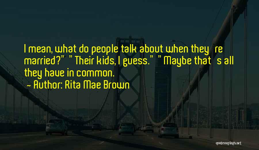 Rita Mae Brown Quotes: I Mean, What Do People Talk About When They're Married? Their Kids, I Guess. Maybe That's All They Have In