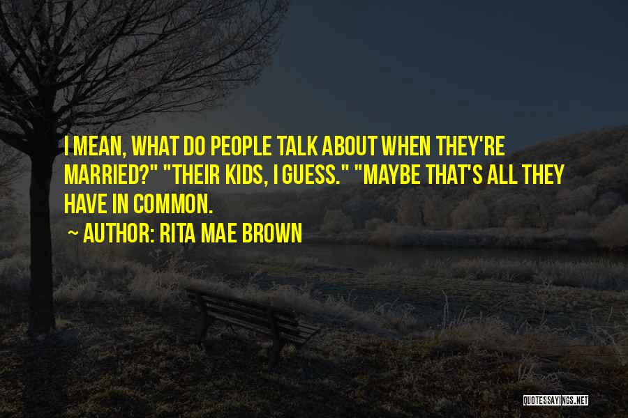 Rita Mae Brown Quotes: I Mean, What Do People Talk About When They're Married? Their Kids, I Guess. Maybe That's All They Have In