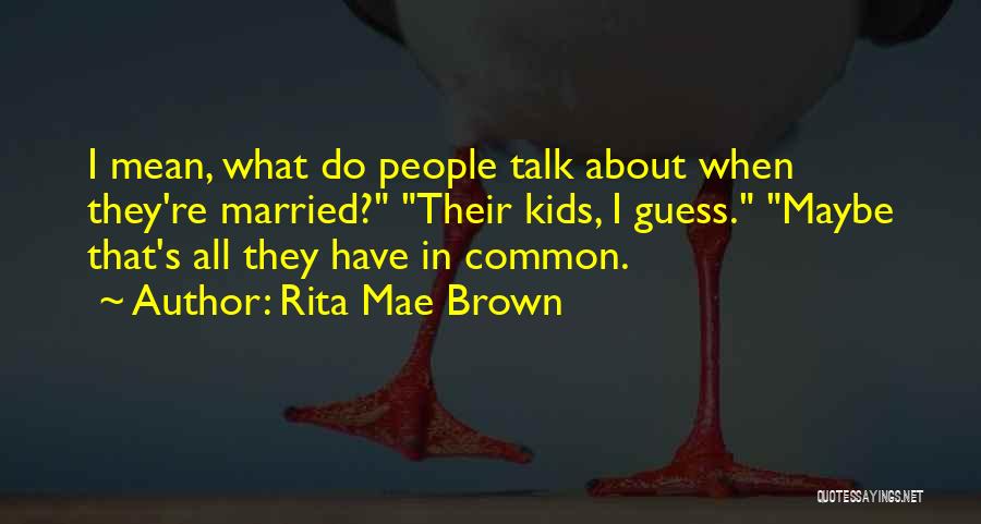 Rita Mae Brown Quotes: I Mean, What Do People Talk About When They're Married? Their Kids, I Guess. Maybe That's All They Have In
