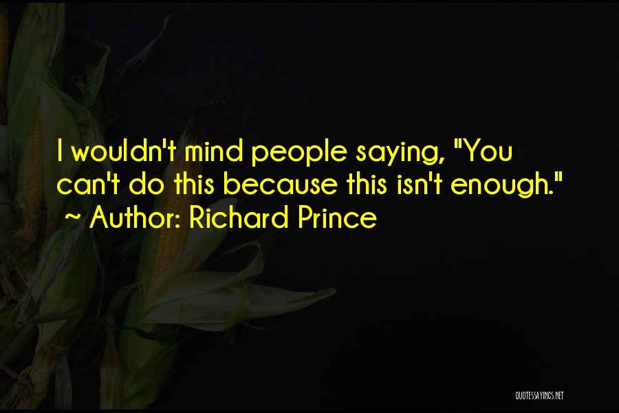 Richard Prince Quotes: I Wouldn't Mind People Saying, You Can't Do This Because This Isn't Enough.