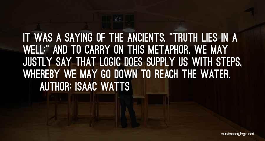 Isaac Watts Quotes: It Was A Saying Of The Ancients, Truth Lies In A Well; And To Carry On This Metaphor, We May
