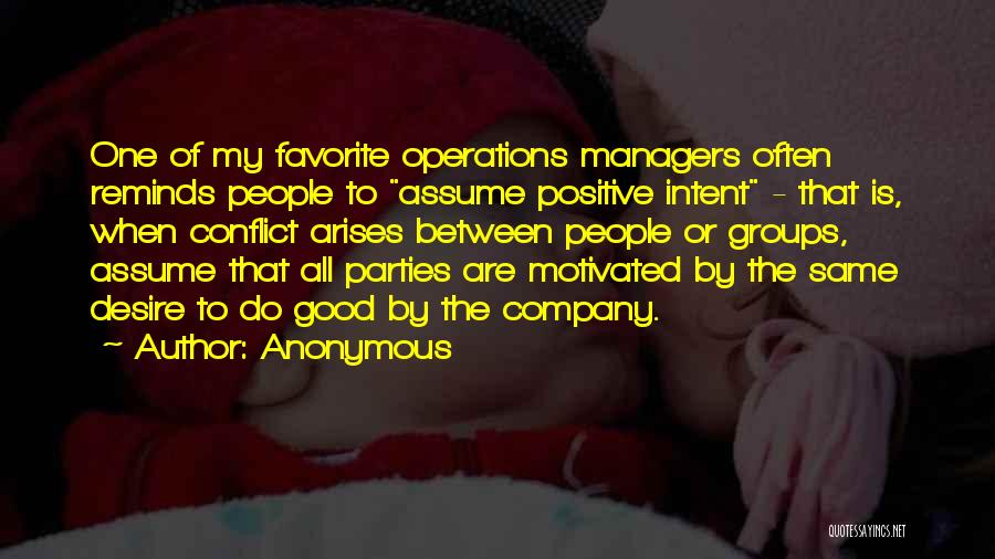 Anonymous Quotes: One Of My Favorite Operations Managers Often Reminds People To Assume Positive Intent - That Is, When Conflict Arises Between