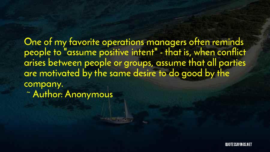 Anonymous Quotes: One Of My Favorite Operations Managers Often Reminds People To Assume Positive Intent - That Is, When Conflict Arises Between
