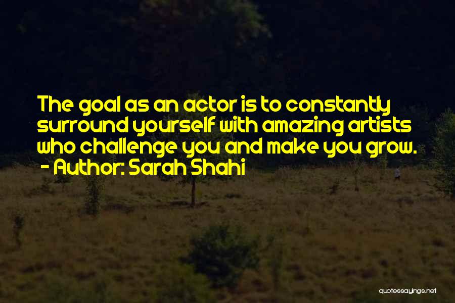 Sarah Shahi Quotes: The Goal As An Actor Is To Constantly Surround Yourself With Amazing Artists Who Challenge You And Make You Grow.