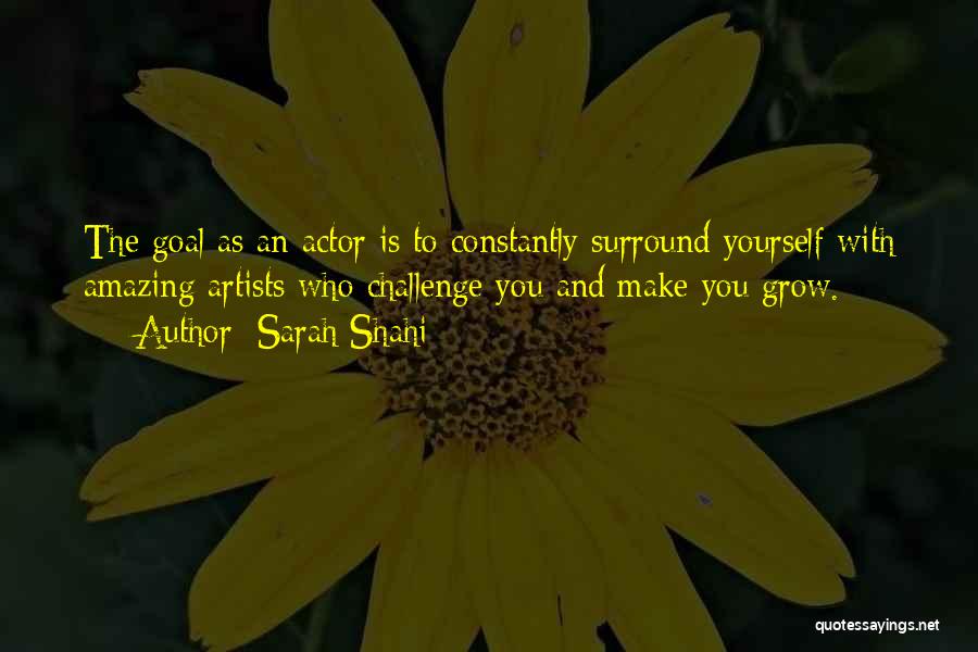 Sarah Shahi Quotes: The Goal As An Actor Is To Constantly Surround Yourself With Amazing Artists Who Challenge You And Make You Grow.