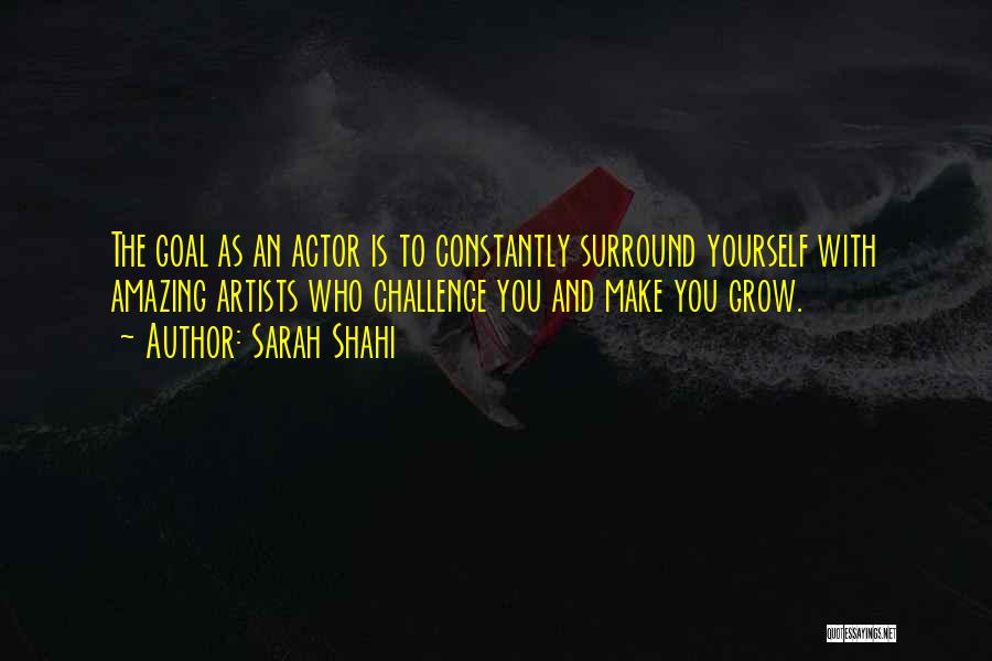 Sarah Shahi Quotes: The Goal As An Actor Is To Constantly Surround Yourself With Amazing Artists Who Challenge You And Make You Grow.