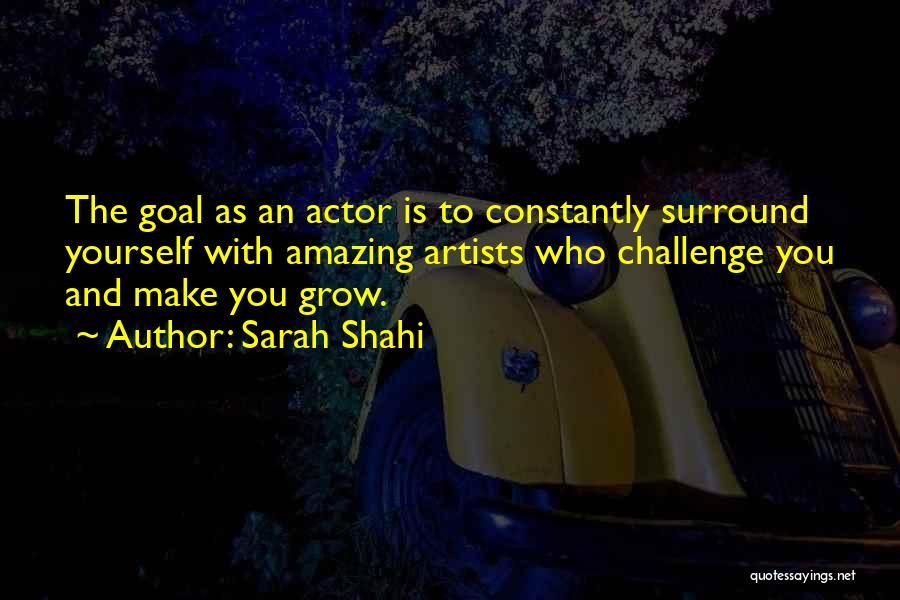 Sarah Shahi Quotes: The Goal As An Actor Is To Constantly Surround Yourself With Amazing Artists Who Challenge You And Make You Grow.