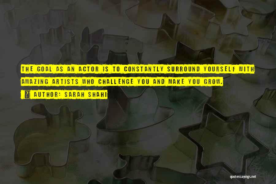 Sarah Shahi Quotes: The Goal As An Actor Is To Constantly Surround Yourself With Amazing Artists Who Challenge You And Make You Grow.