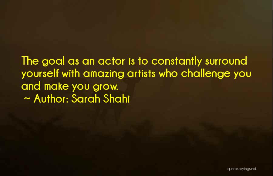 Sarah Shahi Quotes: The Goal As An Actor Is To Constantly Surround Yourself With Amazing Artists Who Challenge You And Make You Grow.