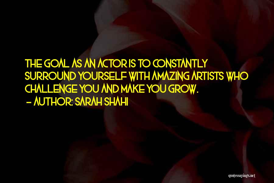 Sarah Shahi Quotes: The Goal As An Actor Is To Constantly Surround Yourself With Amazing Artists Who Challenge You And Make You Grow.