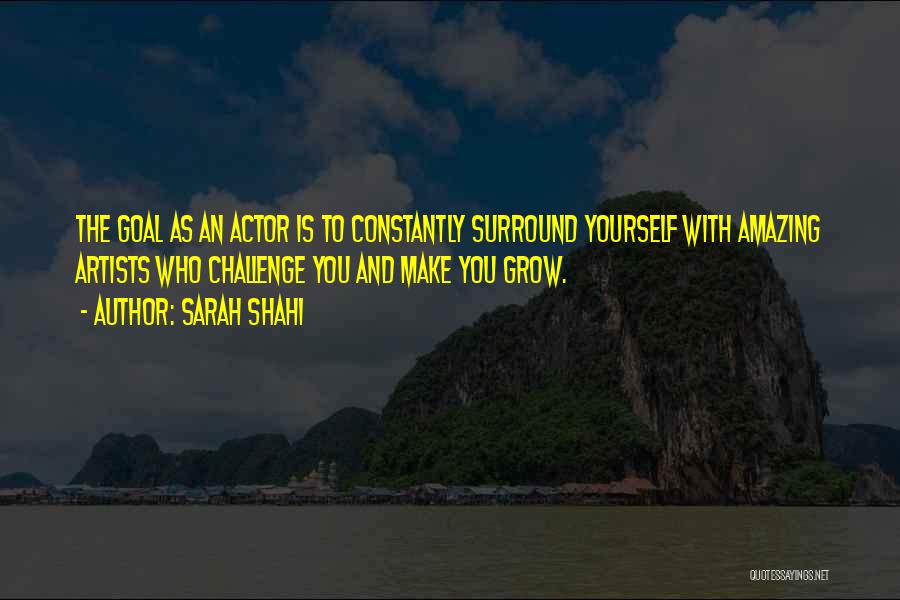 Sarah Shahi Quotes: The Goal As An Actor Is To Constantly Surround Yourself With Amazing Artists Who Challenge You And Make You Grow.