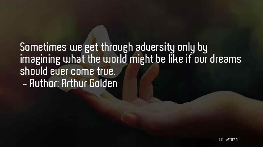 Arthur Golden Quotes: Sometimes We Get Through Adversity Only By Imagining What The World Might Be Like If Our Dreams Should Ever Come
