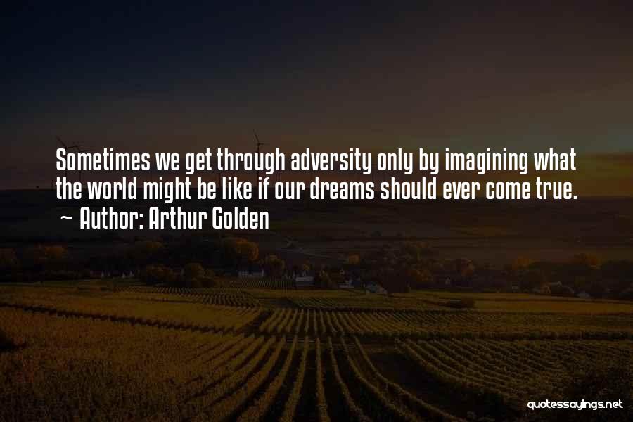 Arthur Golden Quotes: Sometimes We Get Through Adversity Only By Imagining What The World Might Be Like If Our Dreams Should Ever Come