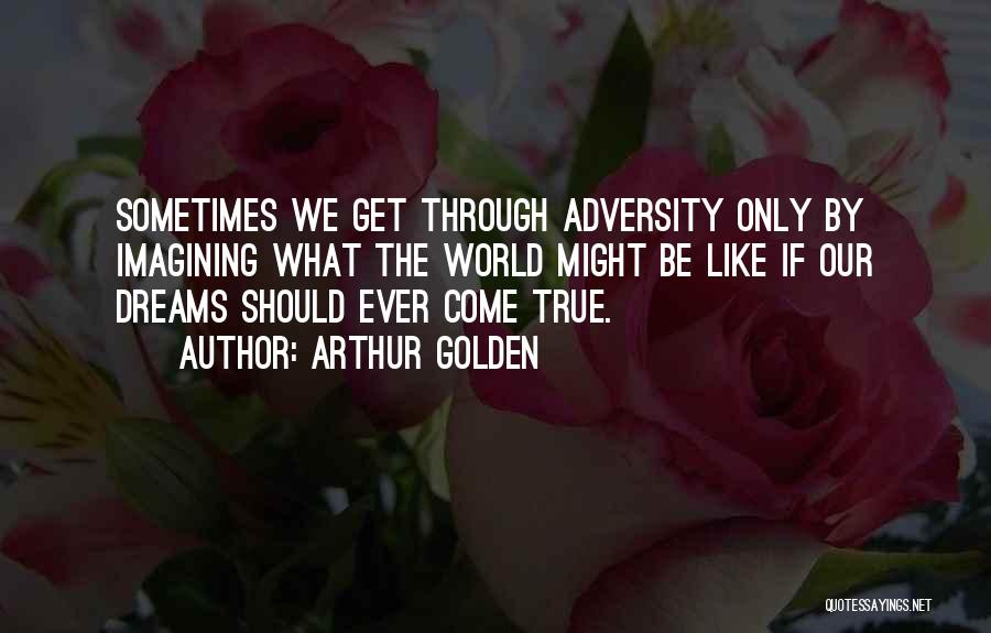 Arthur Golden Quotes: Sometimes We Get Through Adversity Only By Imagining What The World Might Be Like If Our Dreams Should Ever Come