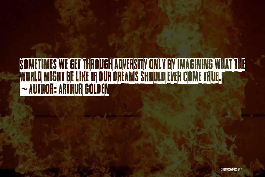 Arthur Golden Quotes: Sometimes We Get Through Adversity Only By Imagining What The World Might Be Like If Our Dreams Should Ever Come