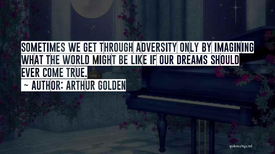 Arthur Golden Quotes: Sometimes We Get Through Adversity Only By Imagining What The World Might Be Like If Our Dreams Should Ever Come