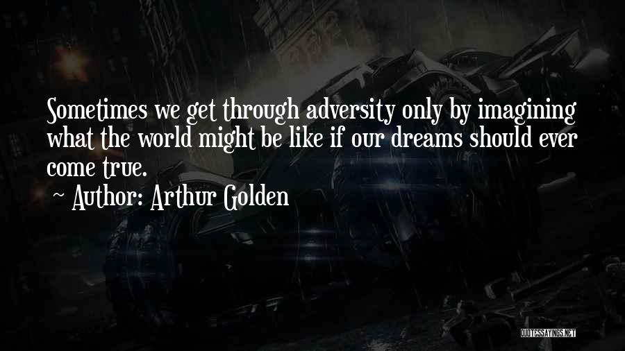 Arthur Golden Quotes: Sometimes We Get Through Adversity Only By Imagining What The World Might Be Like If Our Dreams Should Ever Come