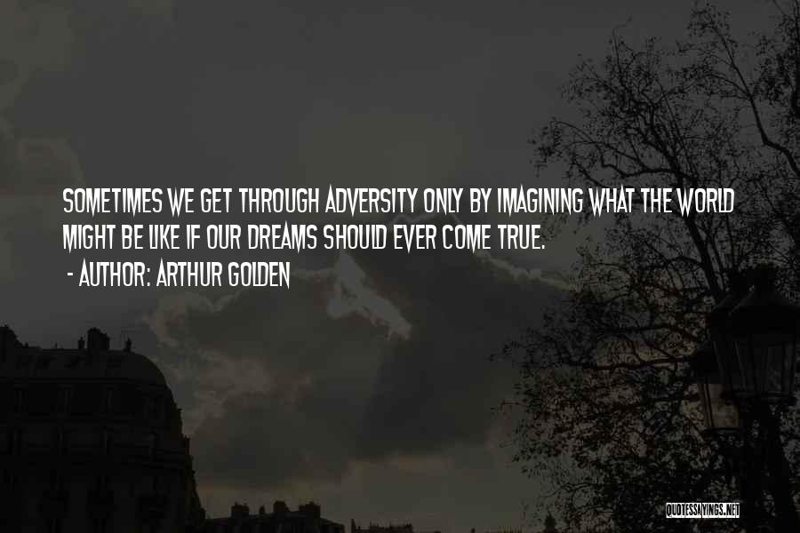 Arthur Golden Quotes: Sometimes We Get Through Adversity Only By Imagining What The World Might Be Like If Our Dreams Should Ever Come